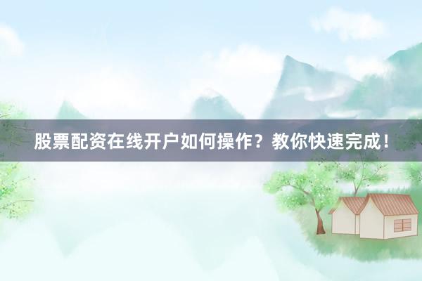 股票配资在线开户如何操作?教你快速完成!