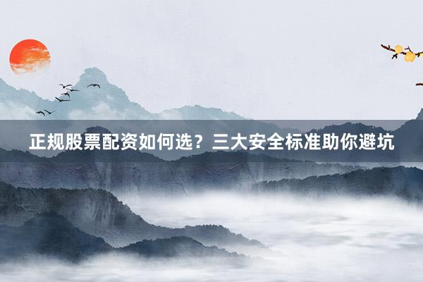 正规股票配资如何选?三大安全标准助你避坑
