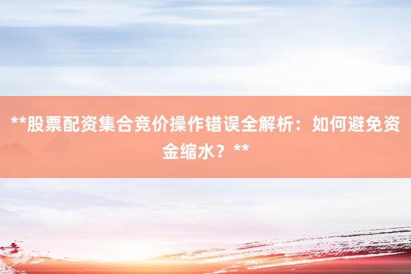 **股票配资集合竞价操作错误全解析：如何避免资金缩水？**