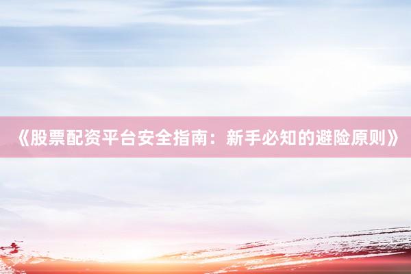 《股票配资平台安全指南:新手必知的避险原则》