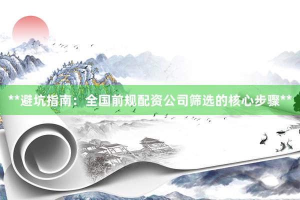 **避坑指南：全国前规配资公司筛选的核心步骤**