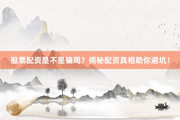 股票配资是不是骗局？揭秘配资真相助你避坑！