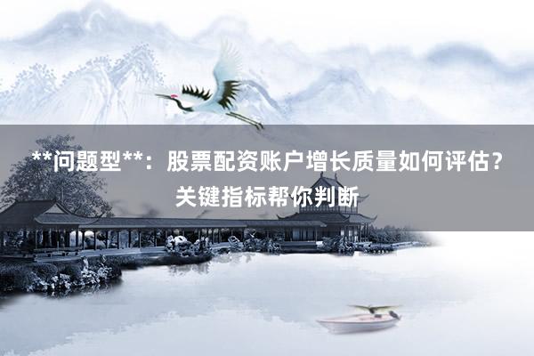 **问题型**：股票配资账户增长质量如何评估？关键指标帮你判断