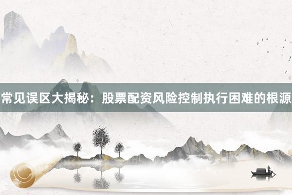 常见误区大揭秘：股票配资风险控制执行困难的根源