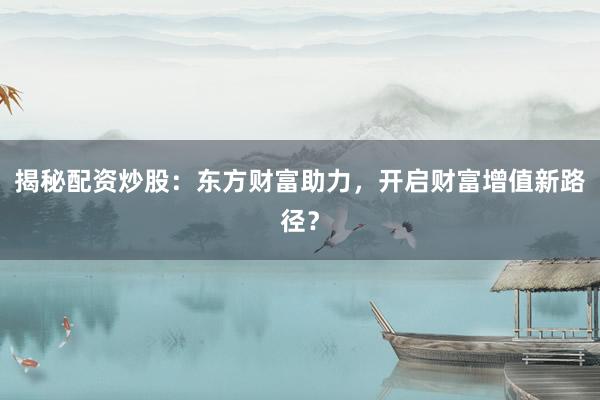 揭秘配资炒股：东方财富助力，开启财富增值新路径？