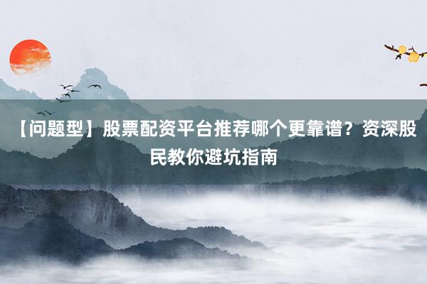 【问题型】股票配资平台推荐哪个更靠谱？资深股民教你避坑指南