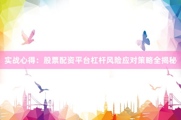 实战心得：股票配资平台杠杆风险应对策略全揭秘
