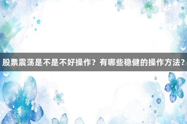 股票震荡是不是不好操作?有哪些稳健的操作方法?