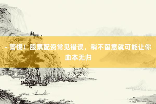 - 警惕！股票配资常见错误，稍不留意就可能让你血本无归