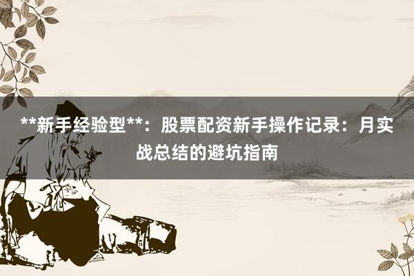 **新手经验型**：股票配资新手操作记录：月实战总结的避坑指南