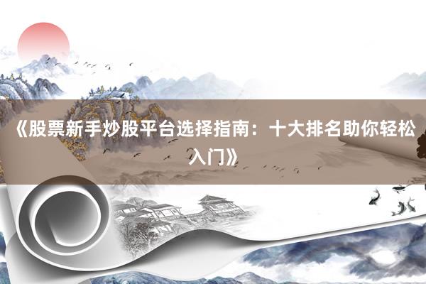 《股票新手炒股平台选择指南:十大排名助你轻松入门》