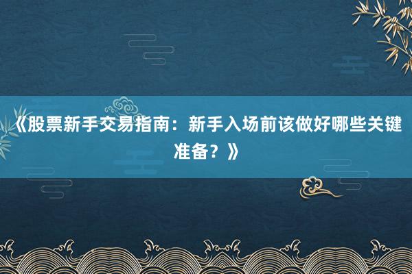 《股票新手交易指南：新手入场前该做好哪些关键准备？》
