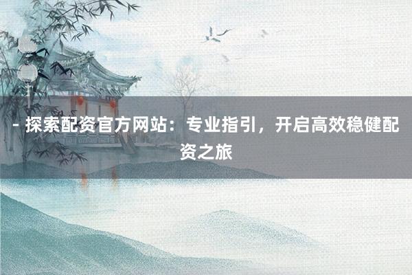 - 探索配资官方网站:专业指引,开启高效稳健配资之旅