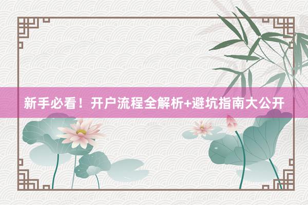 新手必看！开户流程全解析+避坑指南大公开