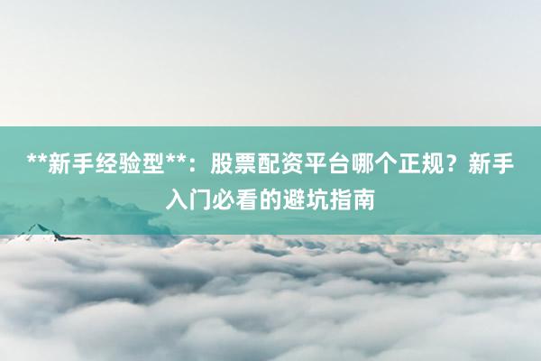 **新手经验型**：股票配资平台哪个正规？新手入门必看的避坑指南