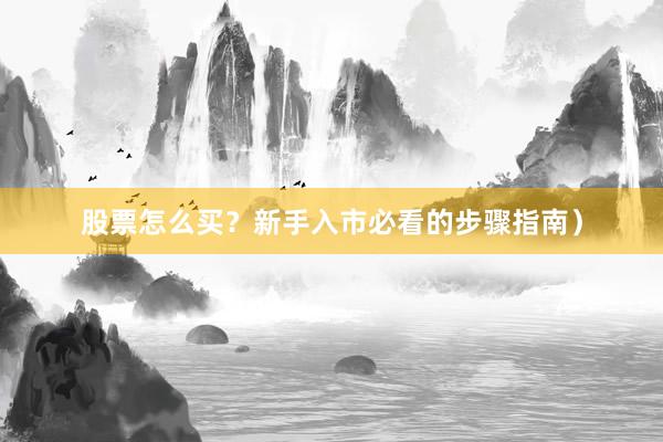 股票怎么买?新手入市必看的步骤指南)