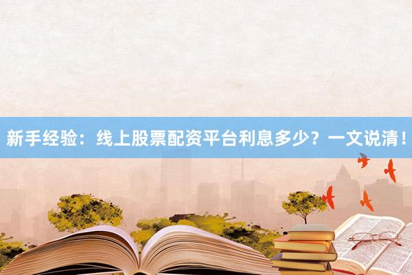新手经验：线上股票配资平台利息多少？一文说清！