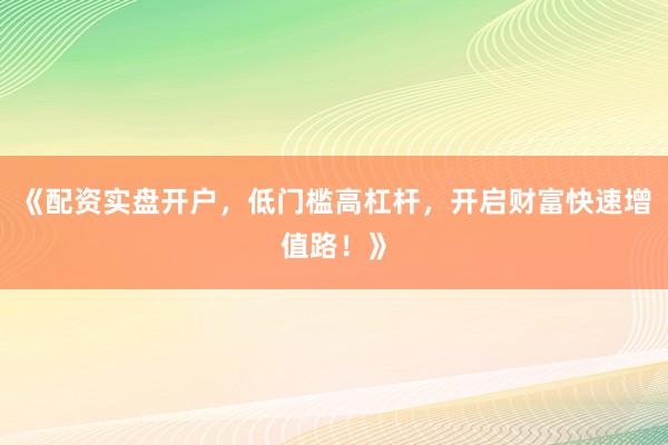 《配资实盘开户,低门槛高杠杆,开启财富快速增值路!》