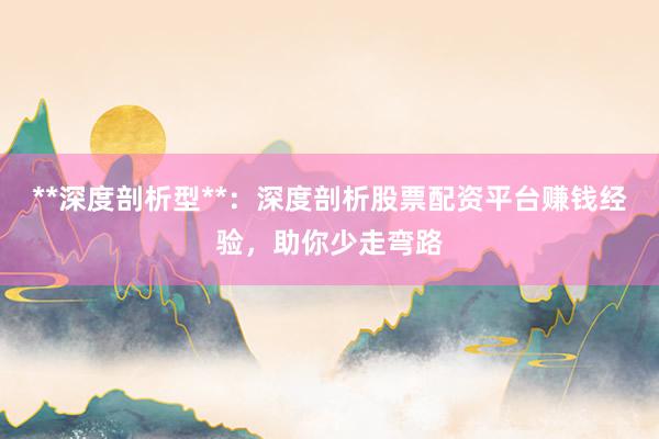 **深度剖析型**：深度剖析股票配资平台赚钱经验，助你少走弯路