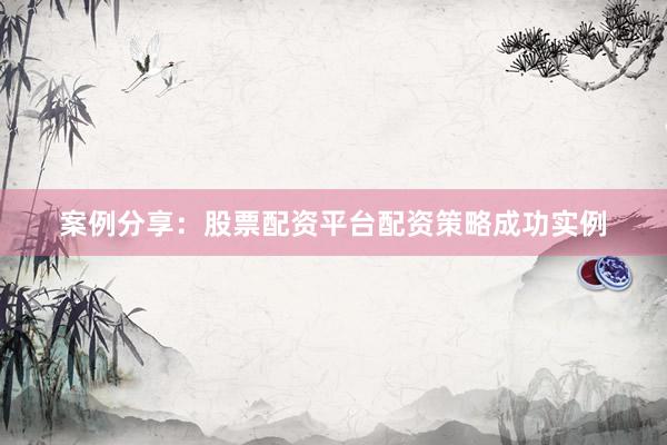 案例分享：股票配资平台配资策略成功实例