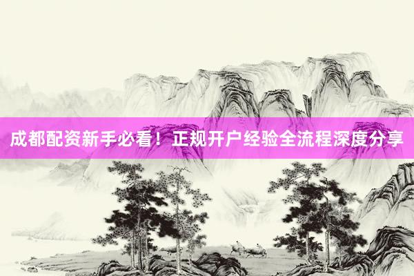 成都配资新手必看！正规开户经验全流程深度分享