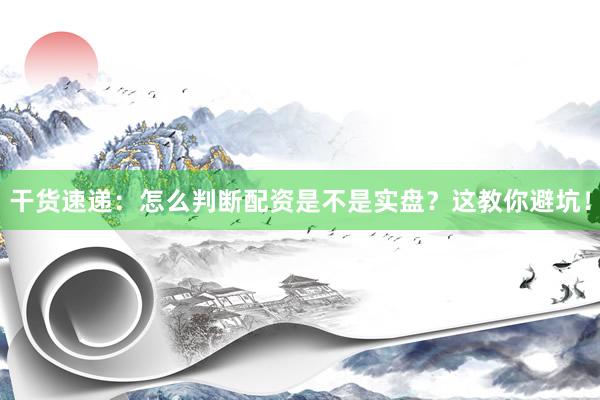干货速递:怎么判断配资是不是实盘?这教你避坑!
