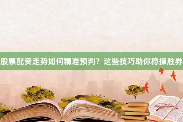 股票配资走势如何精准预判？这些技巧助你稳操胜券