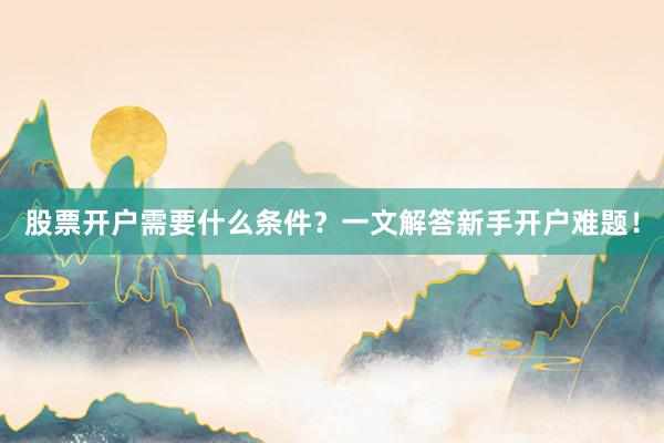 股票开户需要什么条件?一文解答新手开户难题!