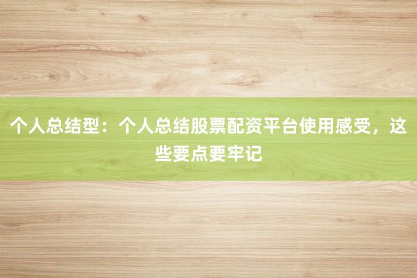 个人总结型：个人总结股票配资平台使用感受，这些要点要牢记
