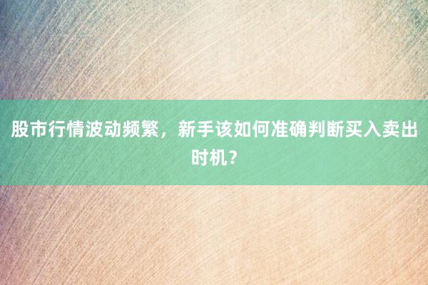 股市行情波动频繁，新手该如何准确判断买入卖出时机？