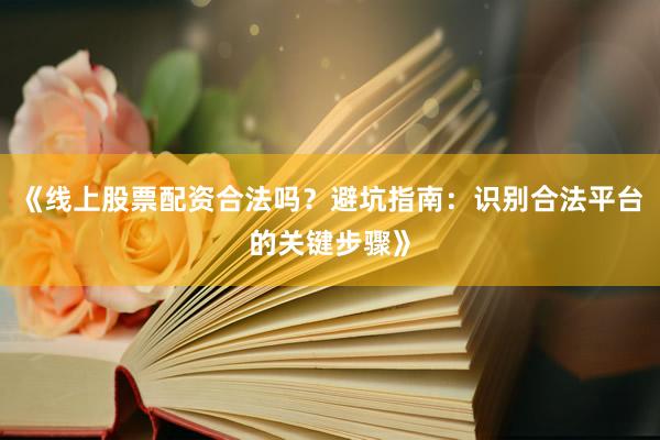 《线上股票配资合法吗？避坑指南：识别合法平台的关键步骤》