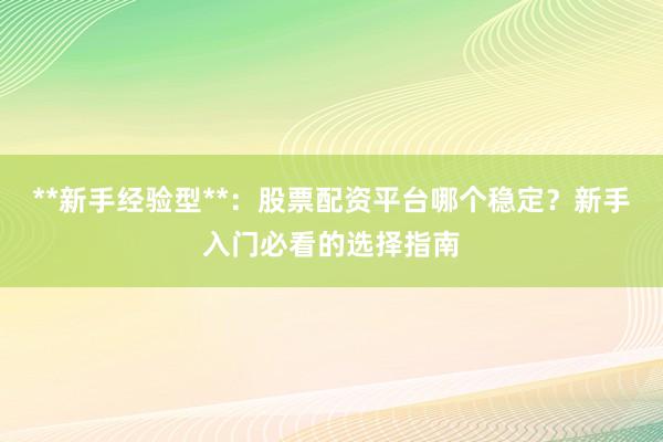 **新手经验型**：股票配资平台哪个稳定？新手入门必看的选择指南