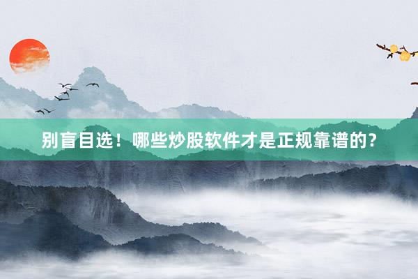 别盲目选！哪些炒股软件才是正规靠谱的？