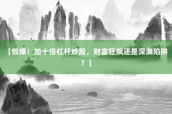 【惊爆！加十倍杠杆炒股，财富狂飙还是深渊陷阱？】