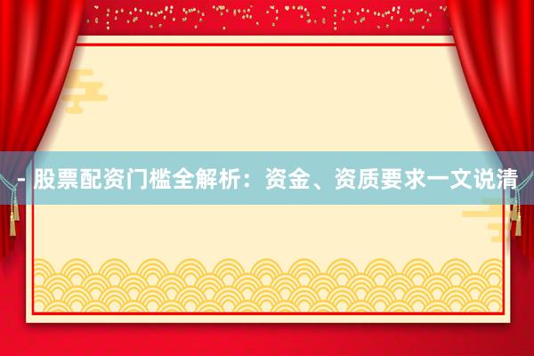 - 股票配资门槛全解析:资金、资质要求一文说清