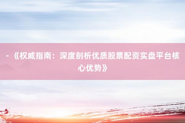 - 《权威指南：深度剖析优质股票配资实盘平台核心优势》