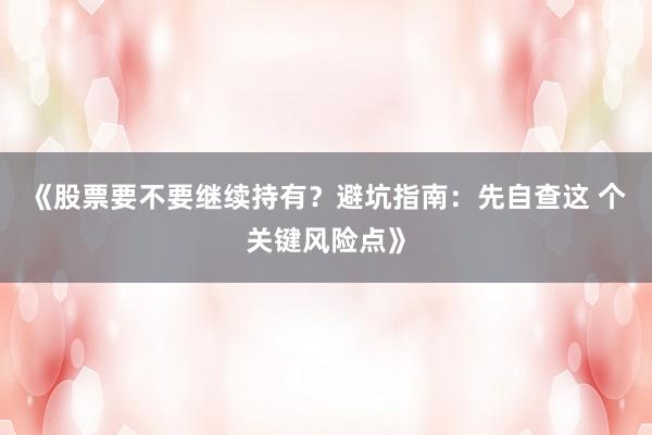 《股票要不要继续持有？避坑指南：先自查这 个关键风险点》