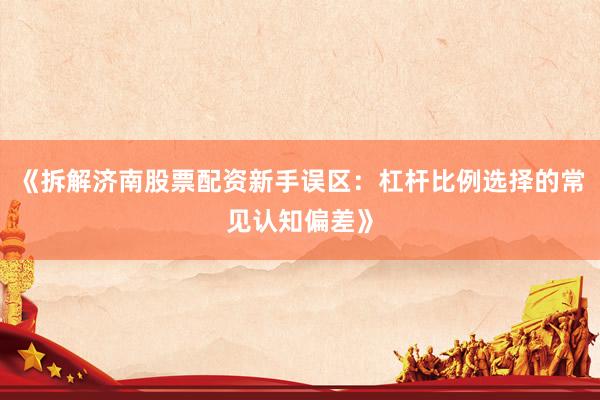 《拆解济南股票配资新手误区:杠杆比例选择的常见认知偏差》