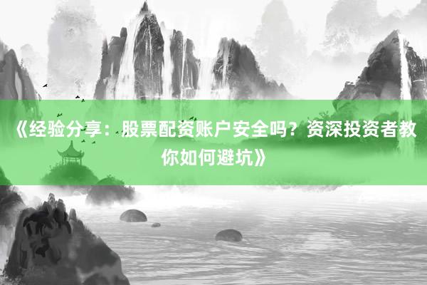 《经验分享：股票配资账户安全吗？资深投资者教你如何避坑》
