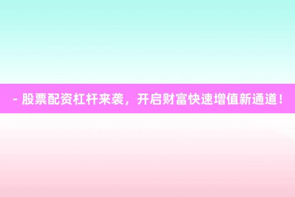 - 股票配资杠杆来袭，开启财富快速增值新通道！