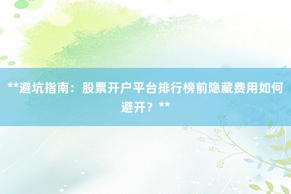 **避坑指南：股票开户平台排行榜前隐藏费用如何避开？**