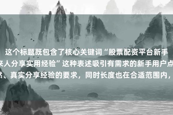 这个标题既包含了核心关键词“股票配资平台新手如何选择”，又以“过来人分享实用经验”这种表述吸引有需求的新手用户点击，符合自然、真实分享经验的要求，同时长度也在合适范围内，在百度搜索结果中更容易获得用户关注。