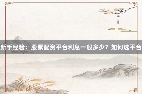 新手经验：股票配资平台利息一般多少？如何选平台