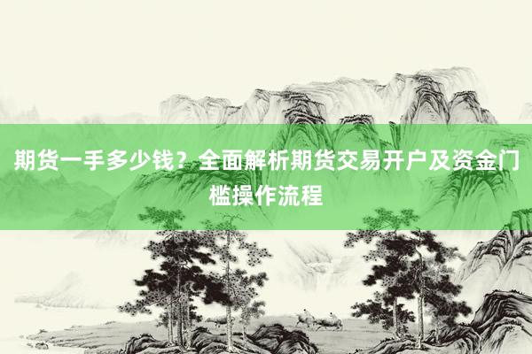 期货一手多少钱？全面解析期货交易开户及资金门槛操作流程