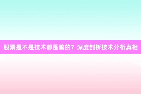 股票是不是技术都是骗的？深度剖析技术分析真相