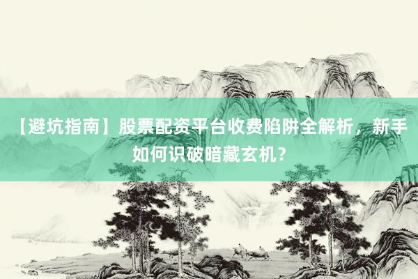 【避坑指南】股票配资平台收费陷阱全解析，新手如何识破暗藏玄机？