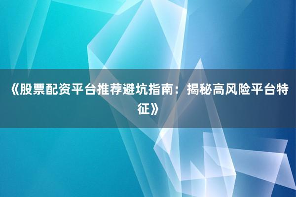 《股票配资平台推荐避坑指南：揭秘高风险平台特征》
