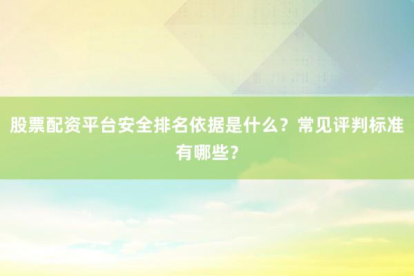 股票配资平台安全排名依据是什么？常见评判标准有哪些？