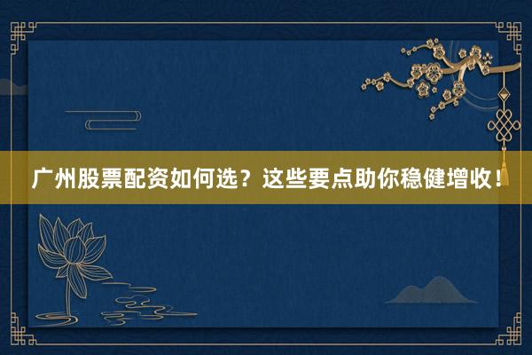 广州股票配资如何选?这些要点助你稳健增收!