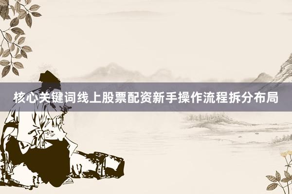 核心关键词线上股票配资新手操作流程拆分布局